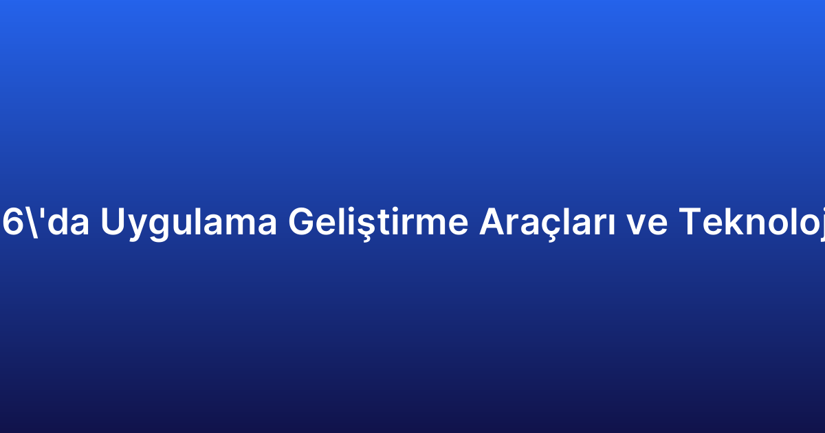 2026’da Uygulama Geliştirme Araçları ve Teknolojileri