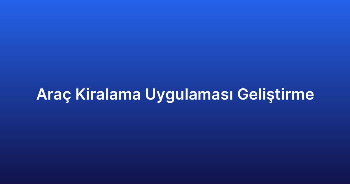 Araç Kiralama Uygulaması Geliştirme