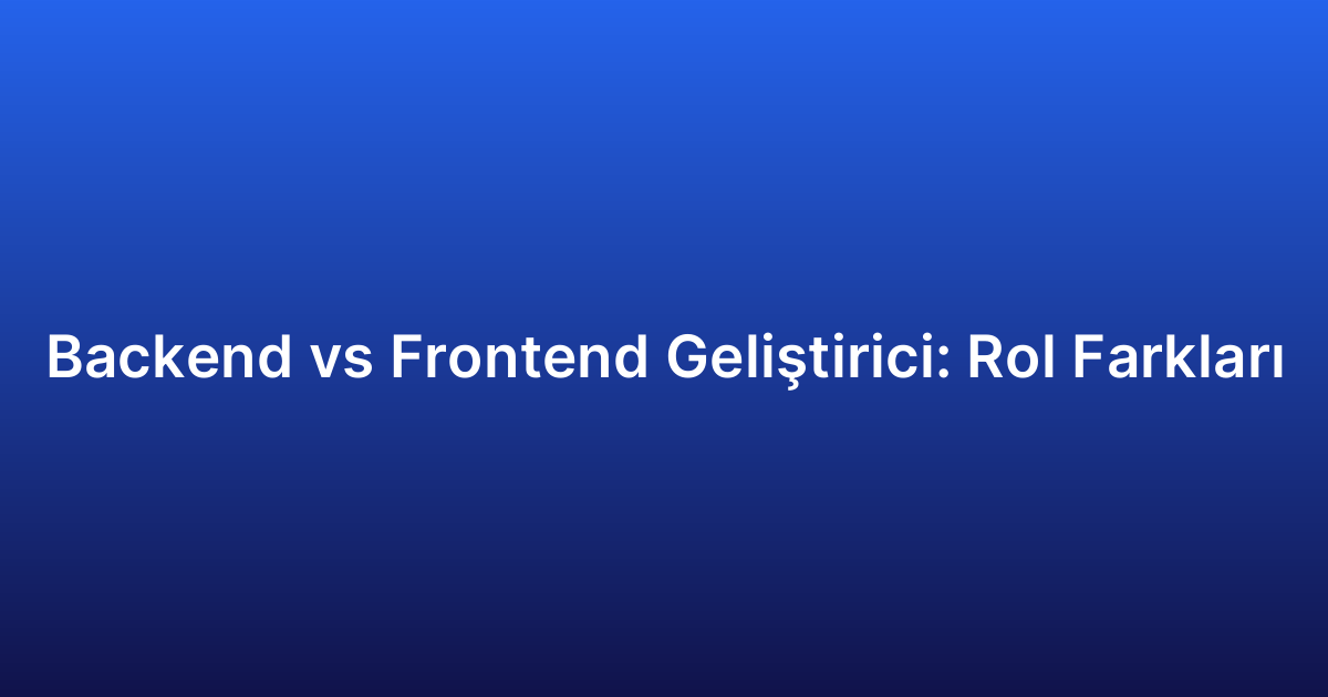Backend vs Frontend Geliştirici: Rol Farkları