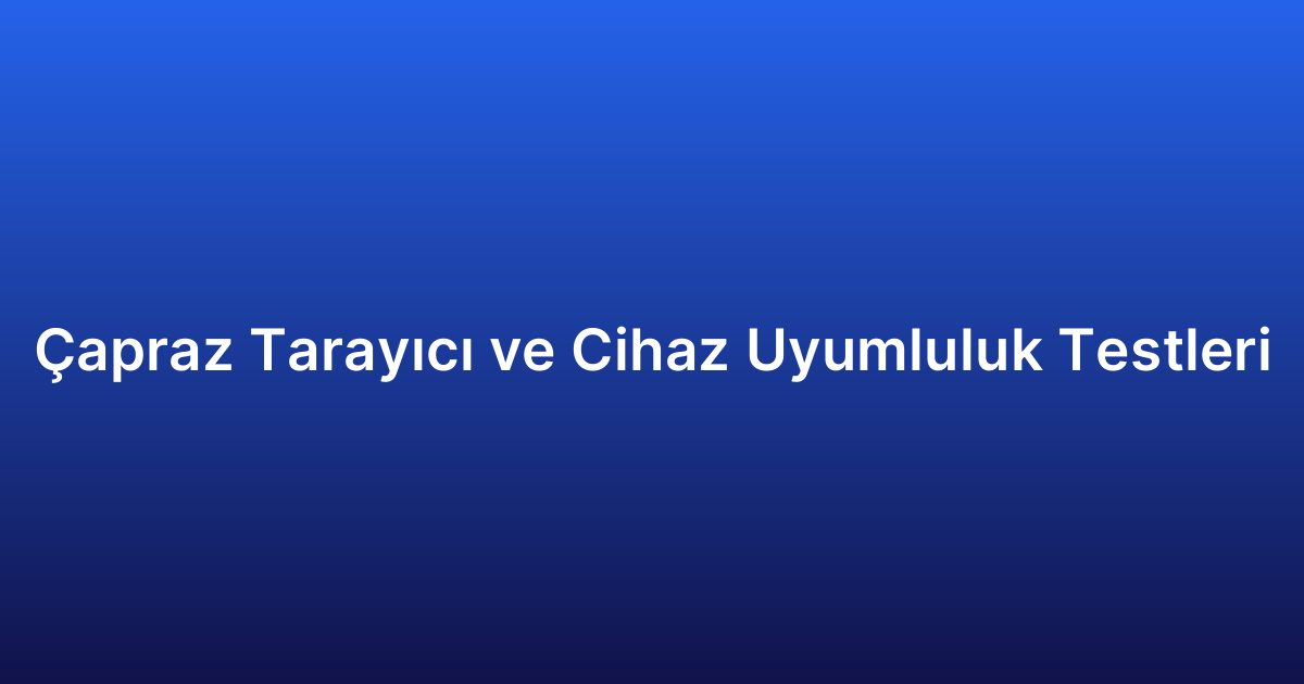 Çapraz Tarayıcı ve Cihaz Uyumluluk Testleri