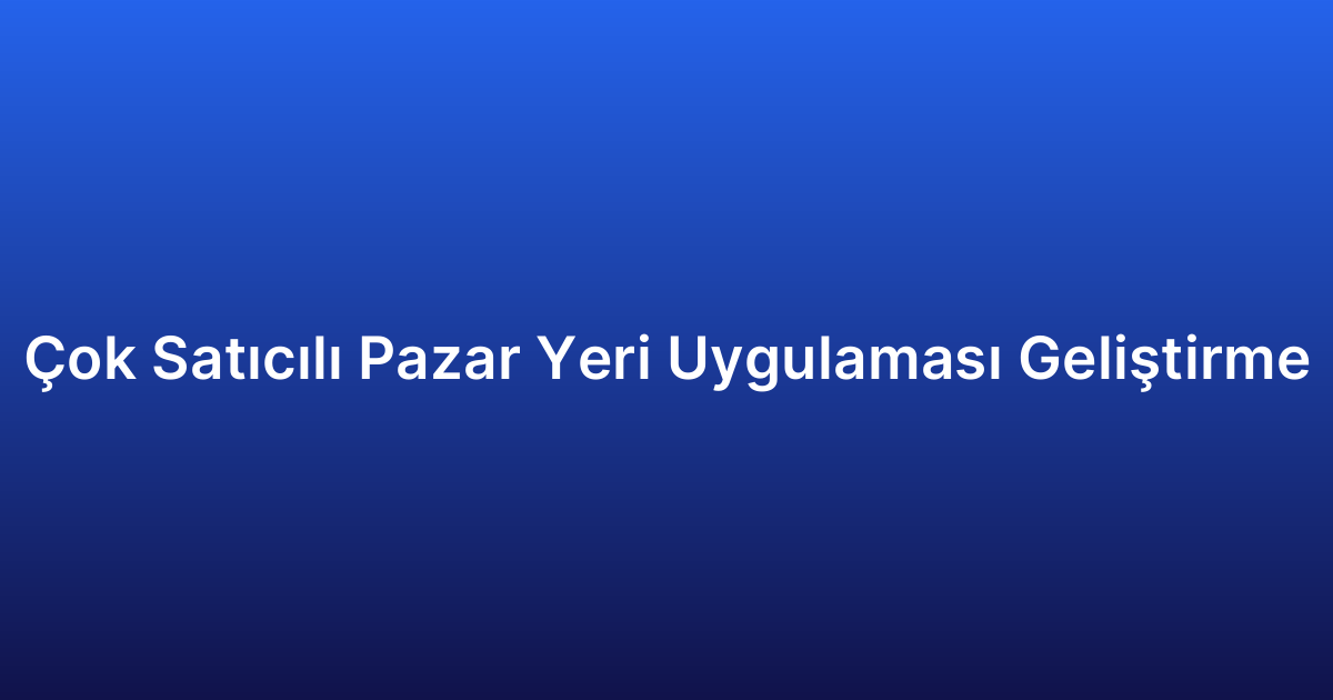 Çok Satıcılı Pazar Yeri Uygulaması Geliştirme