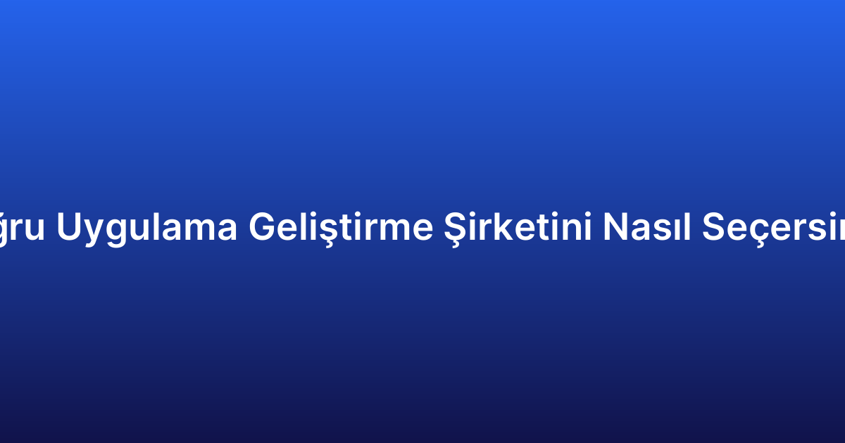 Doğru Uygulama Geliştirme Şirketini Nasıl Seçersiniz?