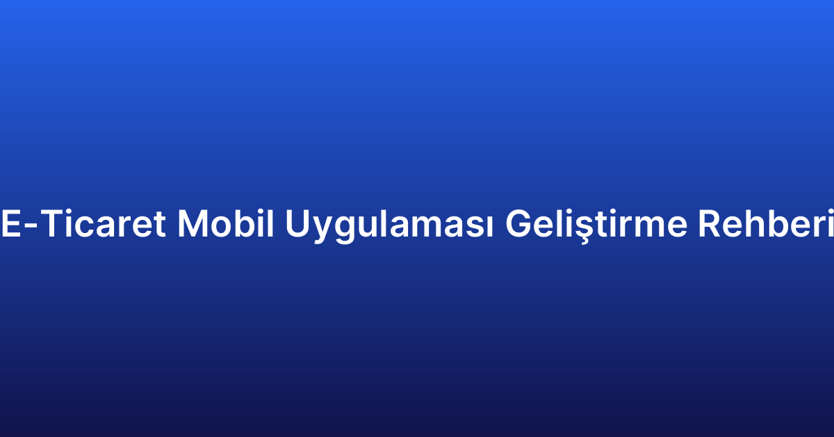 E-Ticaret Mobil Uygulaması Geliştirme Rehberi