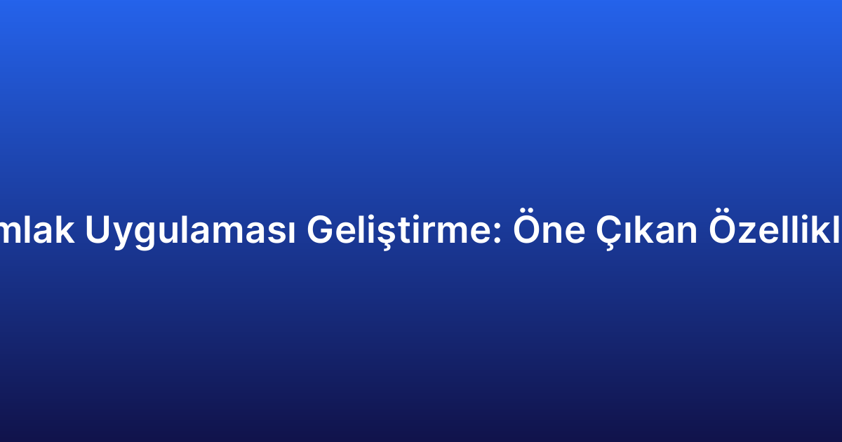 Emlak Uygulaması Geliştirme: Öne Çıkan Özellikler