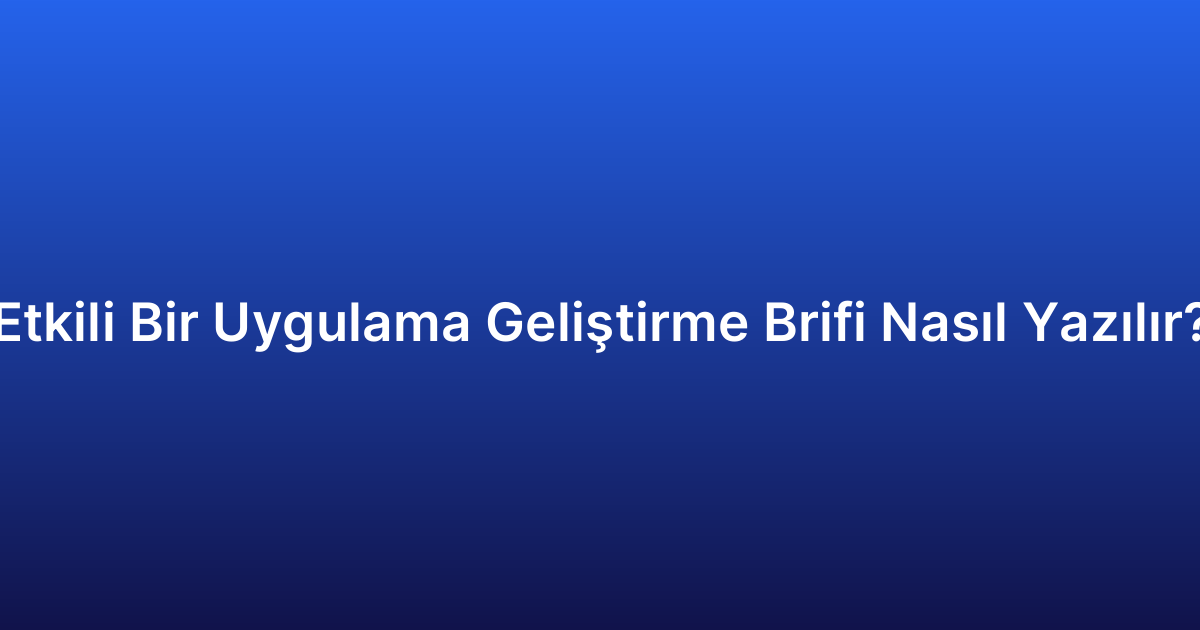 Etkili Bir Uygulama Geliştirme Brifi Nasıl Yazılır?