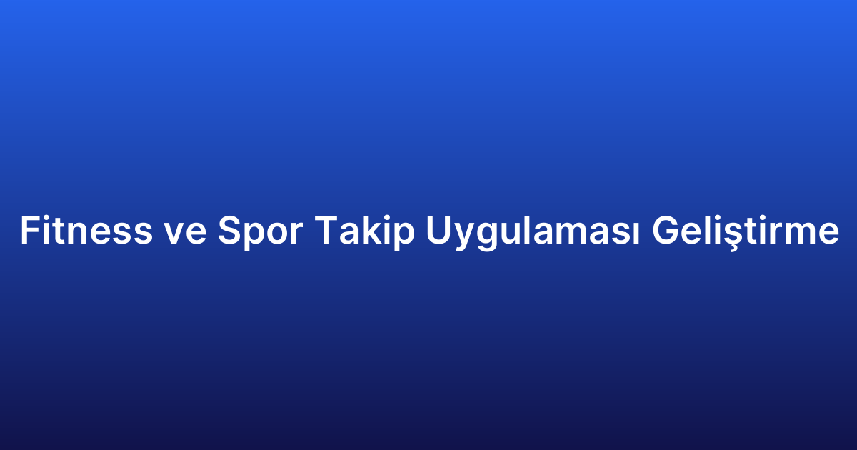 Fitness ve Spor Takip Uygulaması Geliştirme