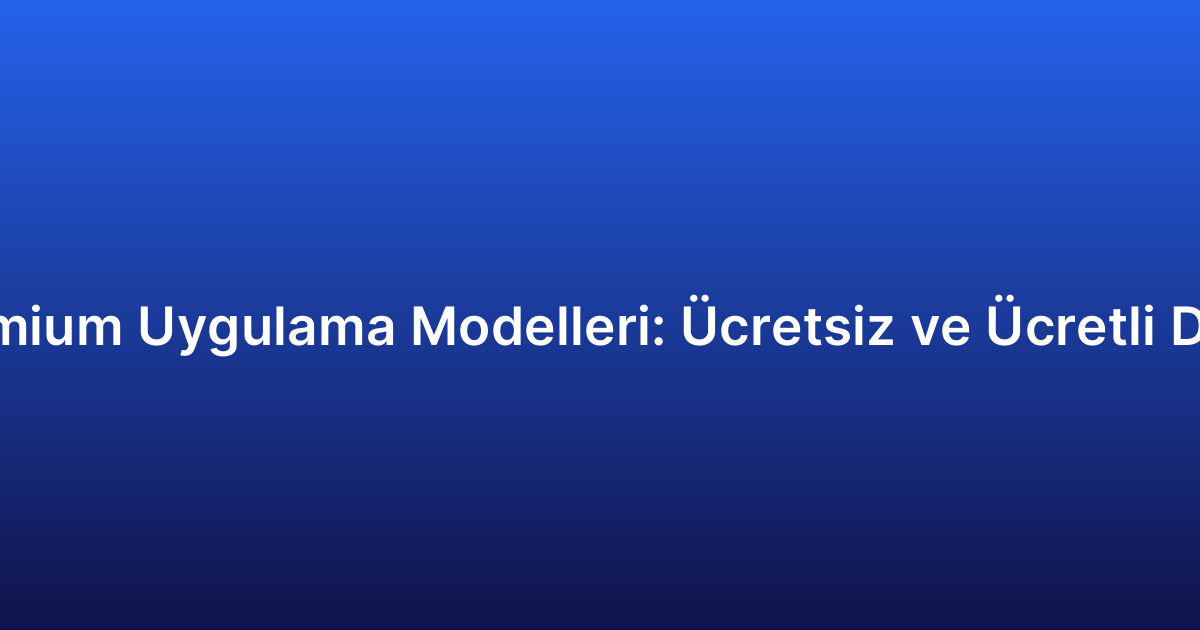 Freemium Uygulama Modelleri: Ücretsiz ve Ücretli Denge