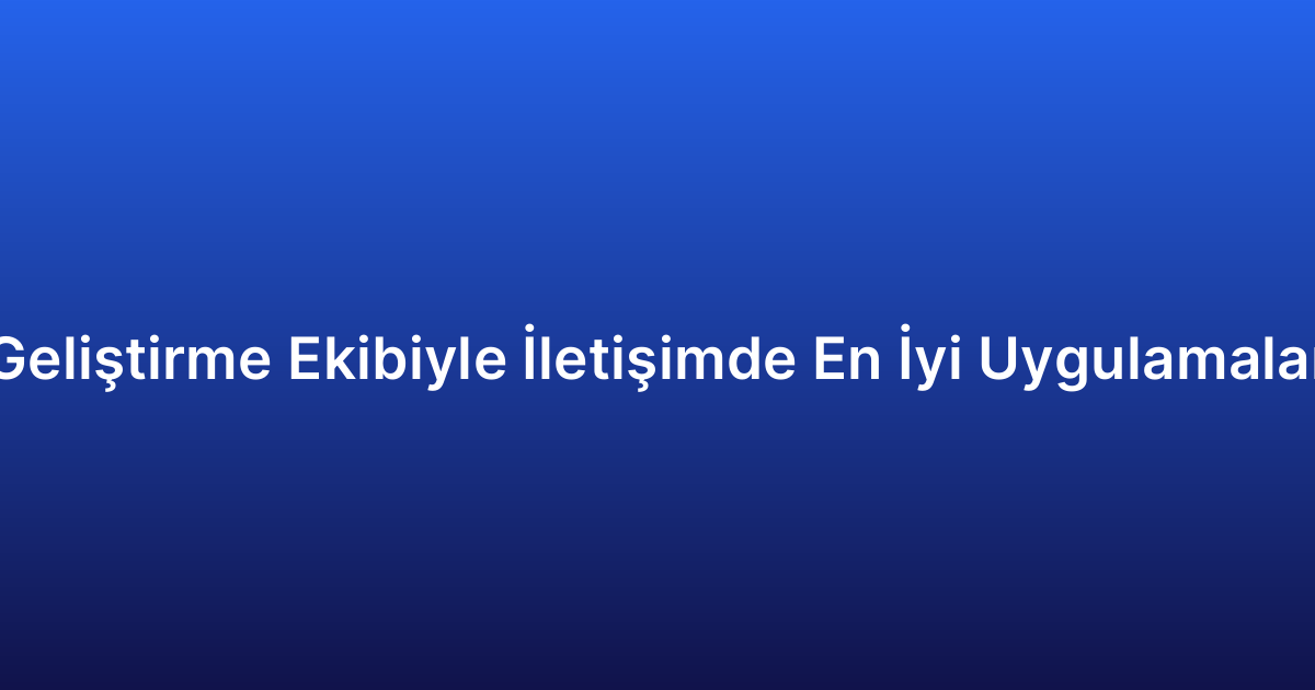Geliştirme Ekibiyle İletişimde En İyi Uygulamalar