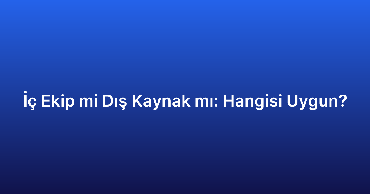 İç Ekip mi Dış Kaynak mı: Hangisi Uygun?