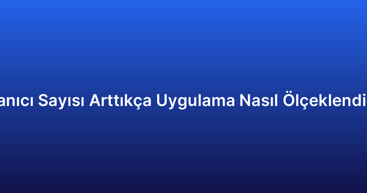 Kullanıcı Sayısı Arttıkça Uygulama Nasıl Ölçeklendirilir?