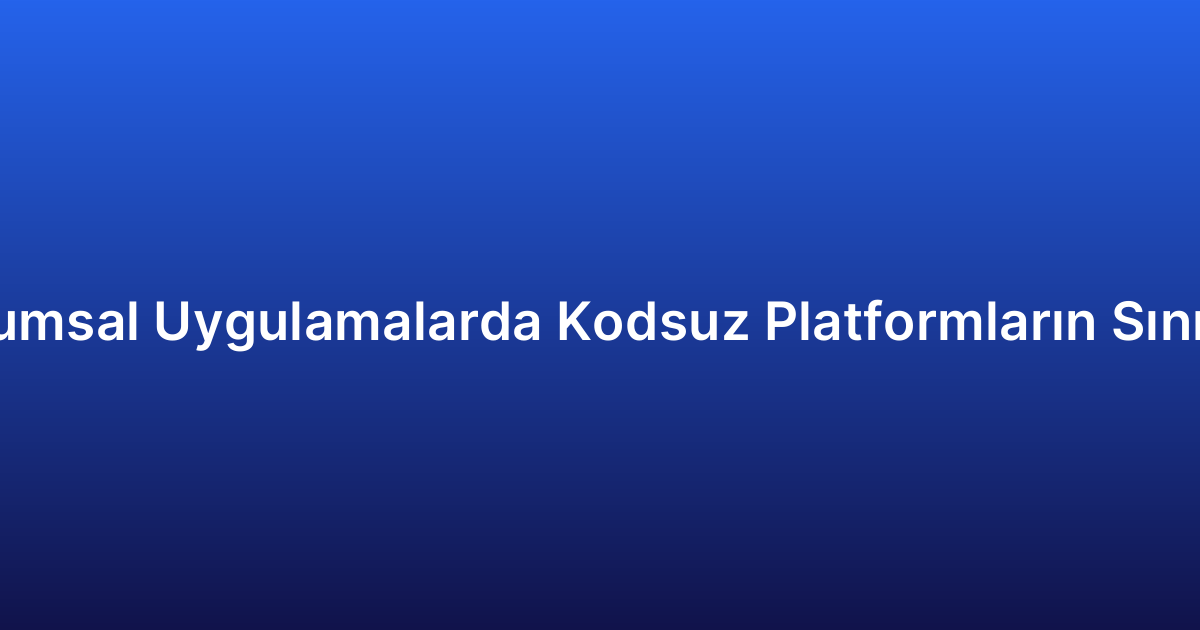 Kurumsal Uygulamalarda Kodsuz Platformların Sınırları