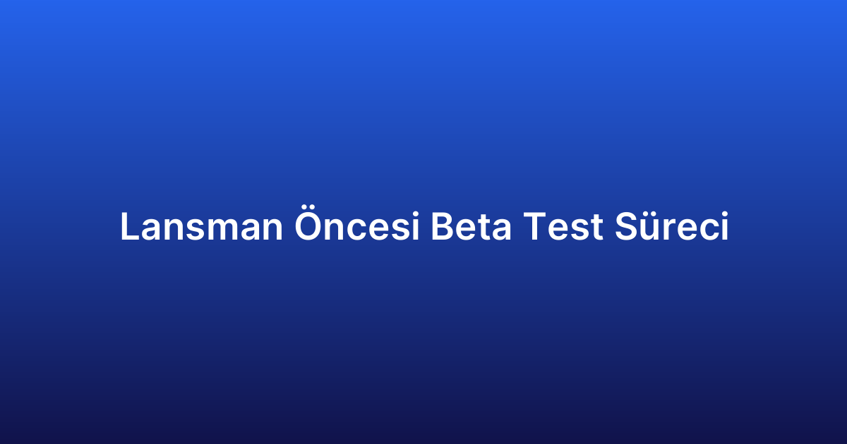 Lansman Öncesi Beta Test Süreci