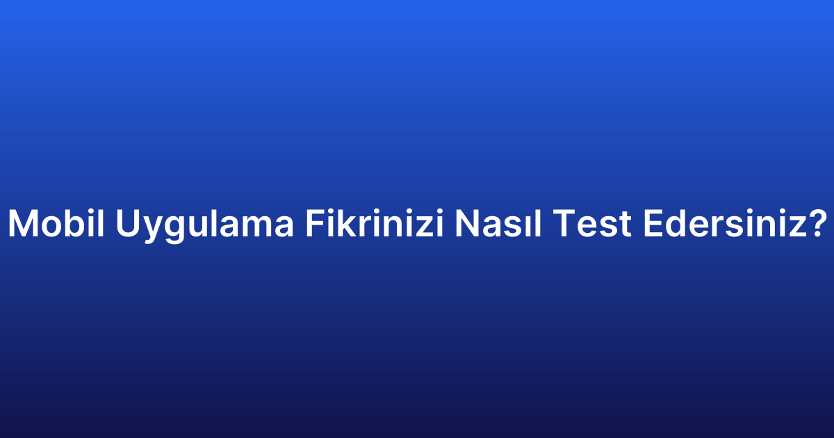 Mobil Uygulama Fikrinizi Nasıl Test Edersiniz?