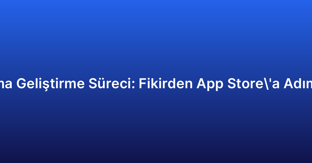 Mobil Uygulama Geliştirme Süreci: Fikirden App Store’a Adım Adım Rehber