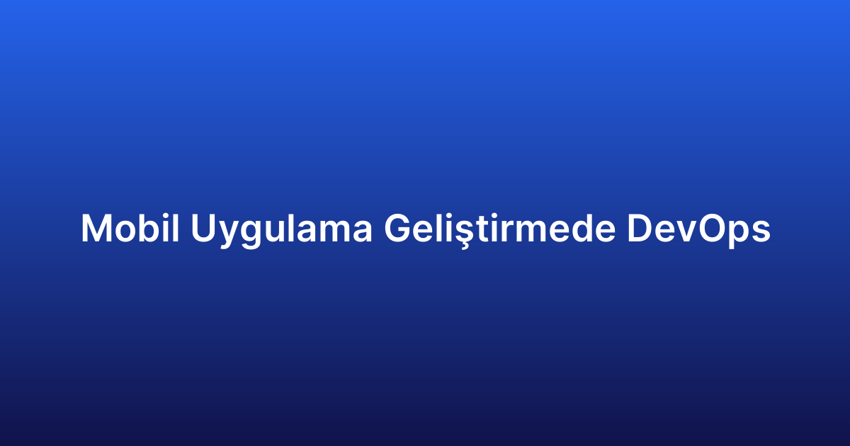 Mobil Uygulama Geliştirmede DevOps