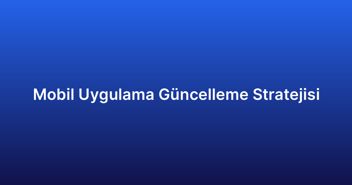 Mobil Uygulama Güncelleme Stratejisi