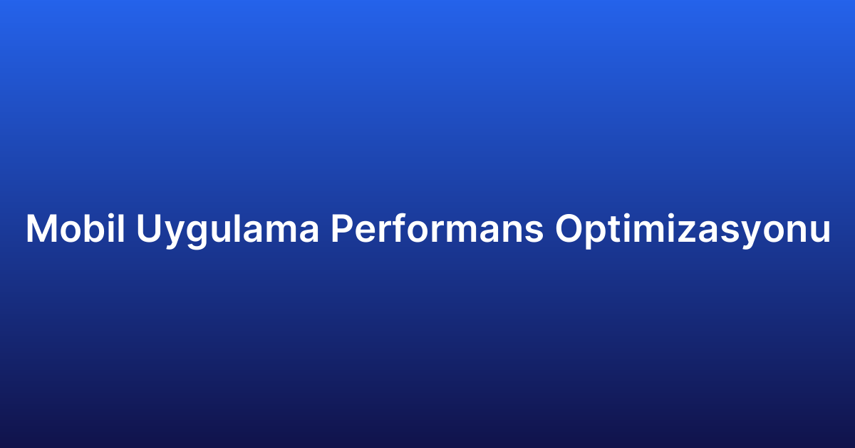 Mobil Uygulama Performans Optimizasyonu