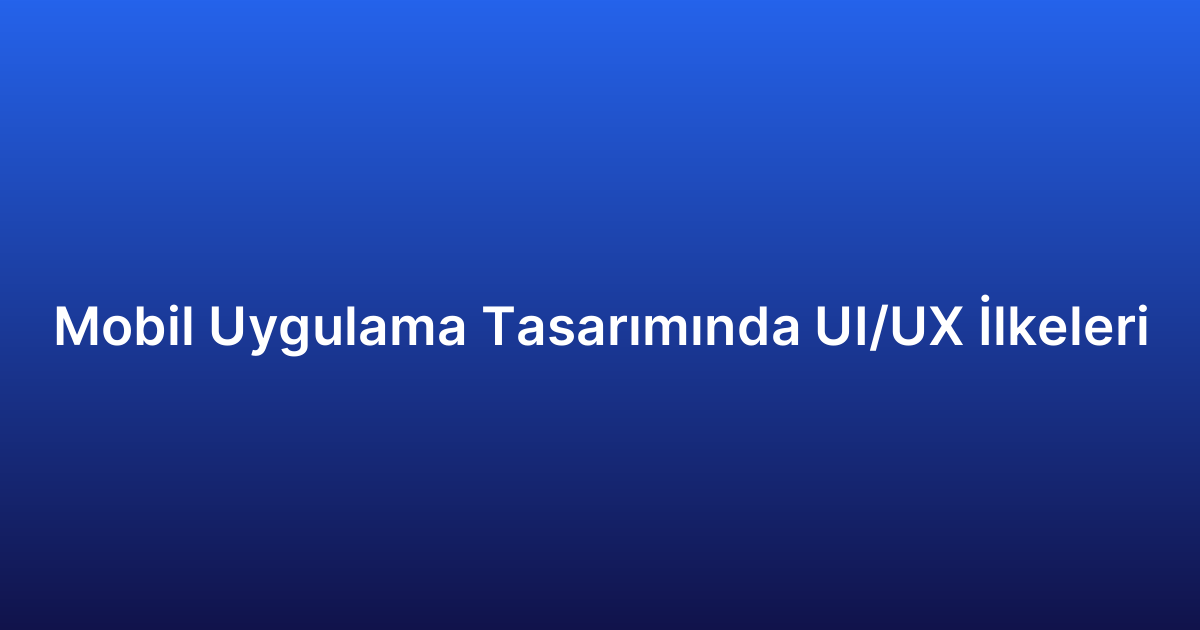 Mobil Uygulama Tasarımında UI/UX İlkeleri