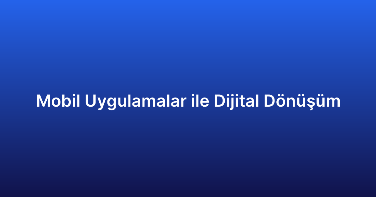 Mobil Uygulamalar ile Dijital Dönüşüm