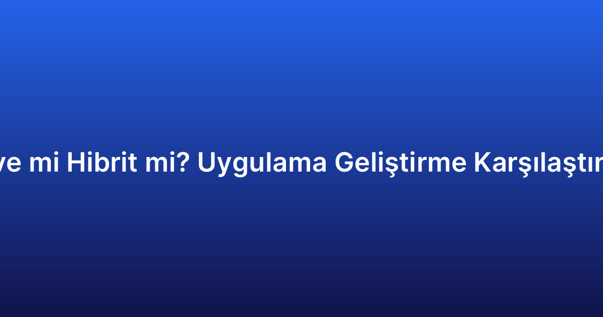 Native mi Hibrit mi? Uygulama Geliştirme Karşılaştırması