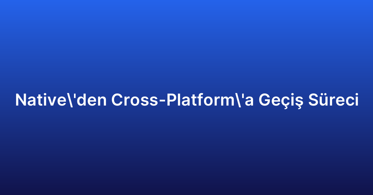 Native’den Cross-Platform’a Geçiş Süreci