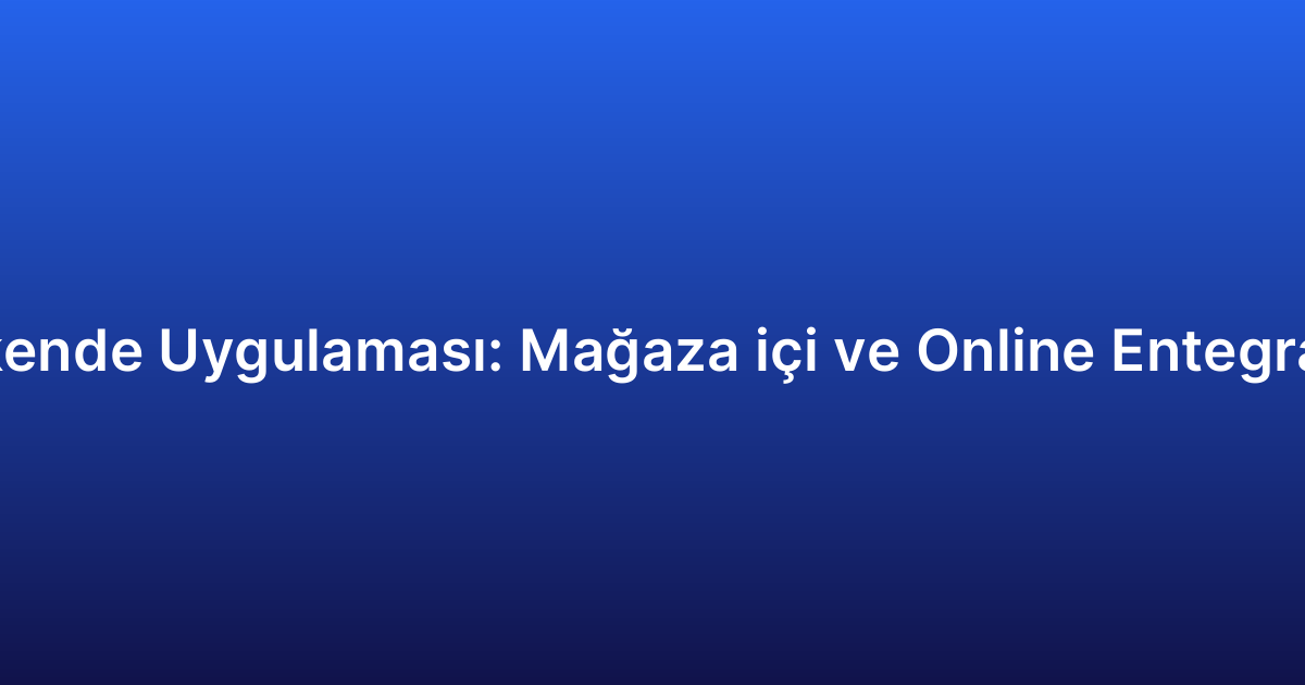 Perakende Uygulaması: Mağaza içi ve Online Entegrasyon