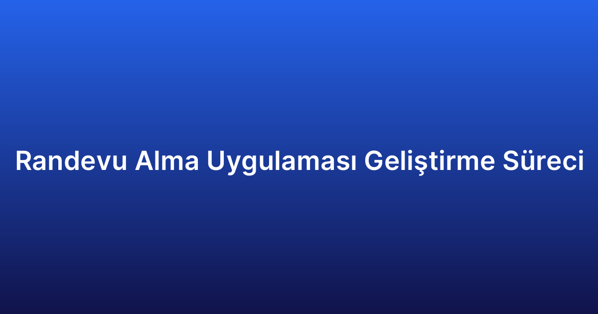 Randevu Alma Uygulaması Geliştirme Süreci