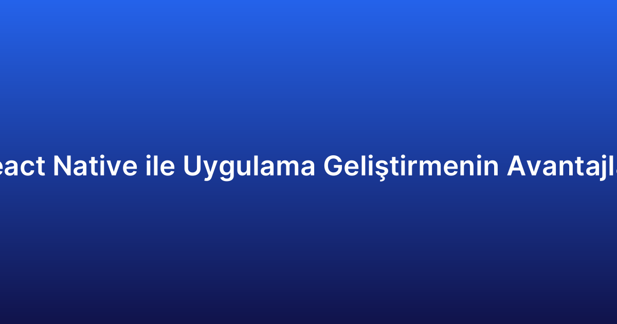 React Native ile Uygulama Geliştirmenin Avantajları