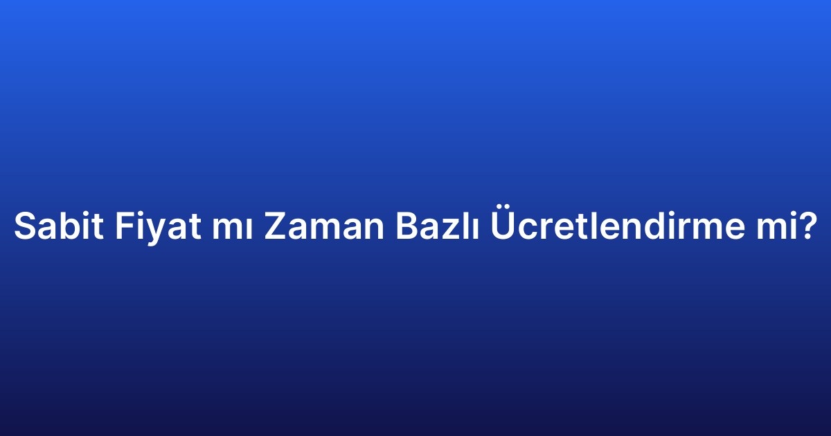 Sabit Fiyat mı Zaman Bazlı Ücretlendirme mi?