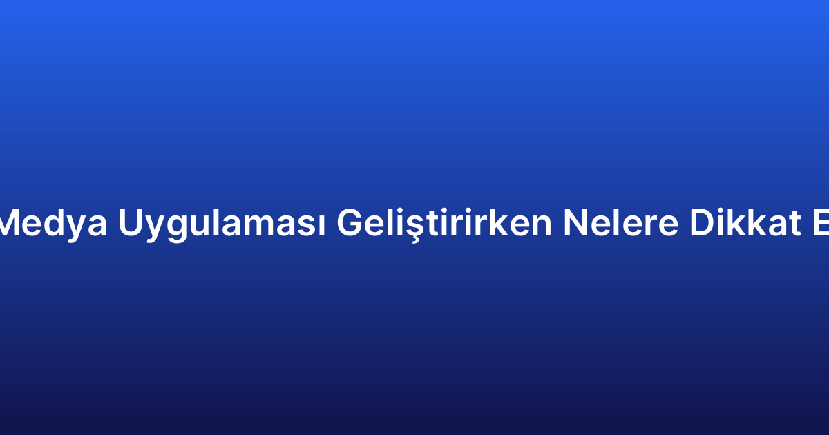 Sosyal Medya Uygulaması Geliştirirken Nelere Dikkat Edilmeli?