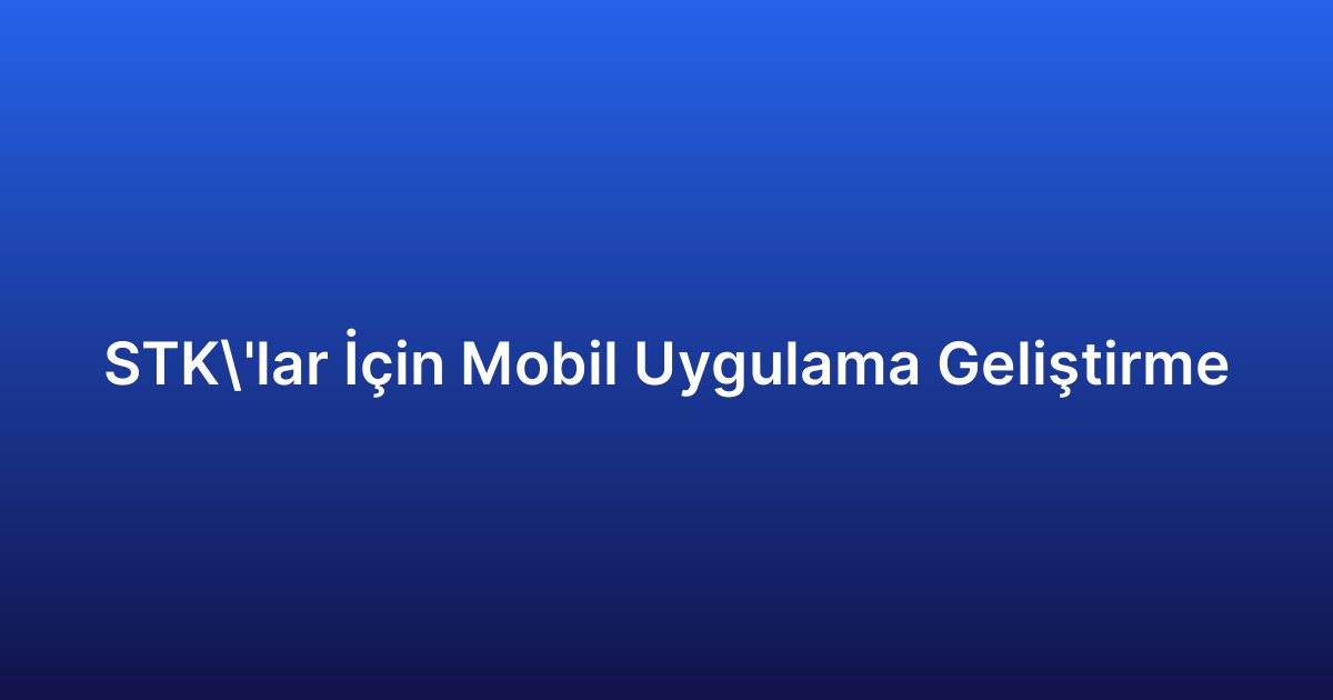 STK’lar İçin Mobil Uygulama Geliştirme