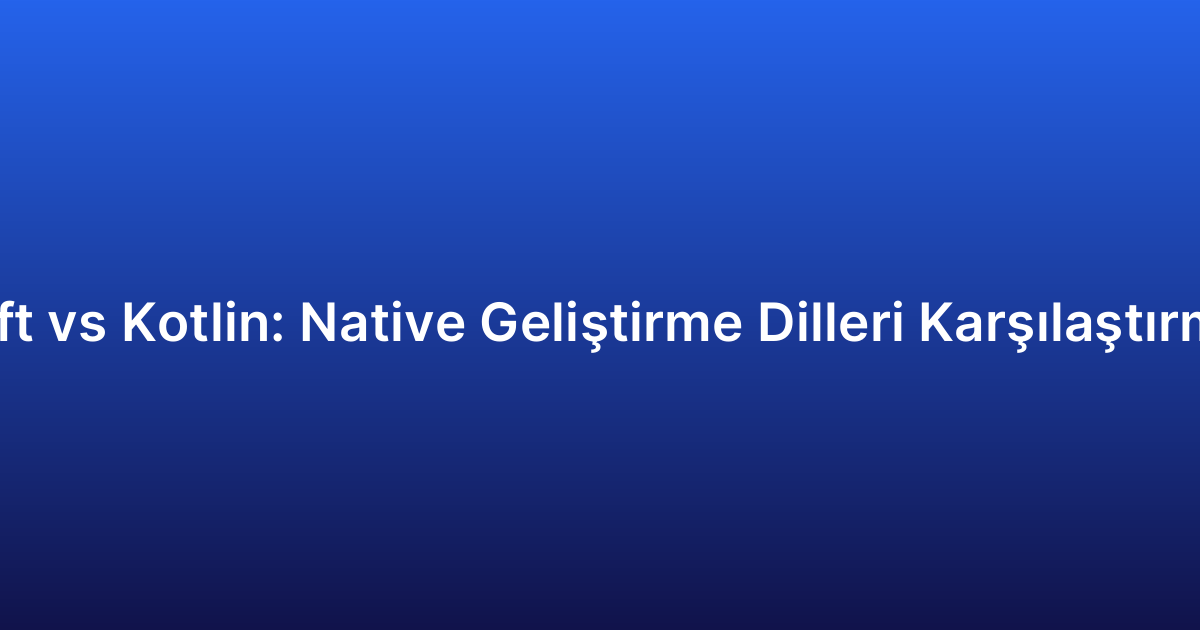 Swift vs Kotlin: Native Geliştirme Dilleri Karşılaştırması