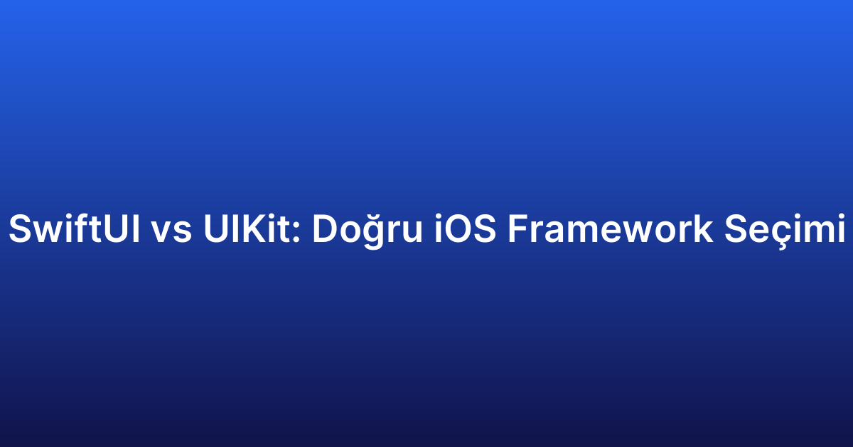 SwiftUI vs UIKit: Doğru iOS Framework Seçimi