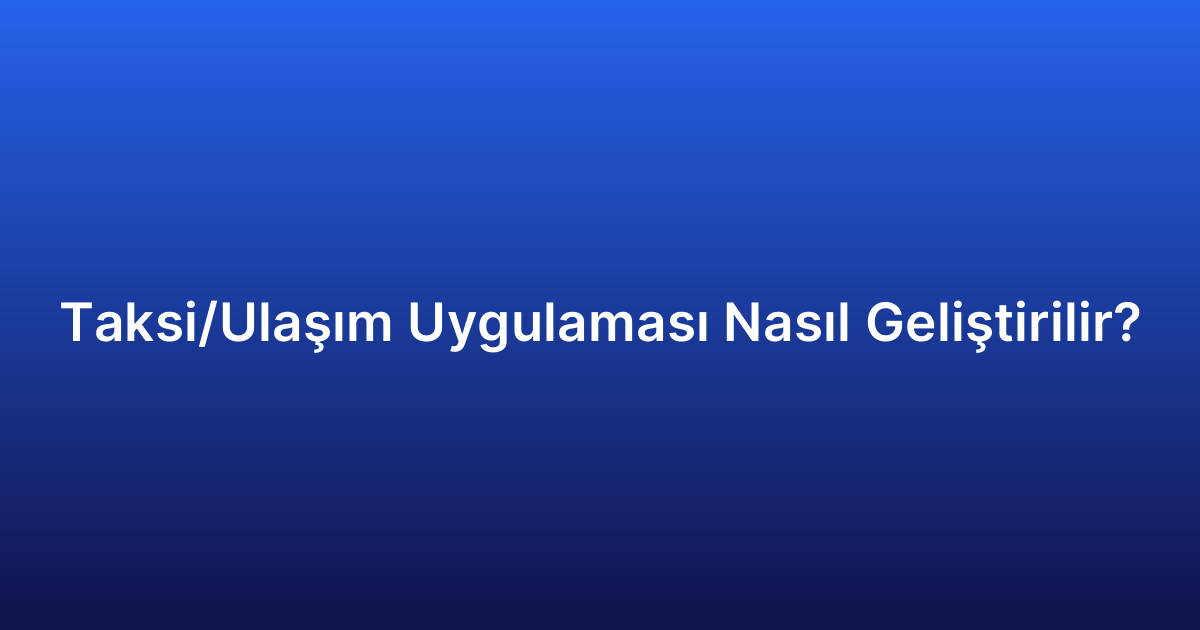 Taksi/Ulaşım Uygulaması Nasıl Geliştirilir?