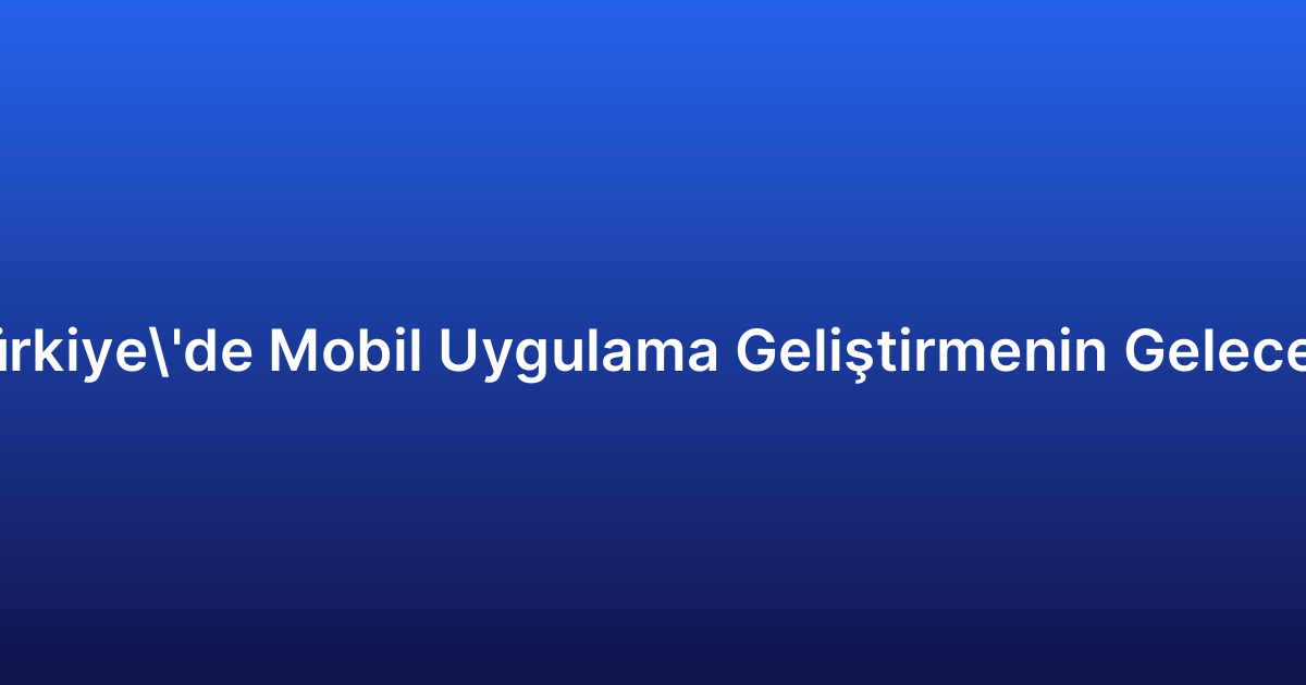Türkiye’de Mobil Uygulama Geliştirmenin Geleceği