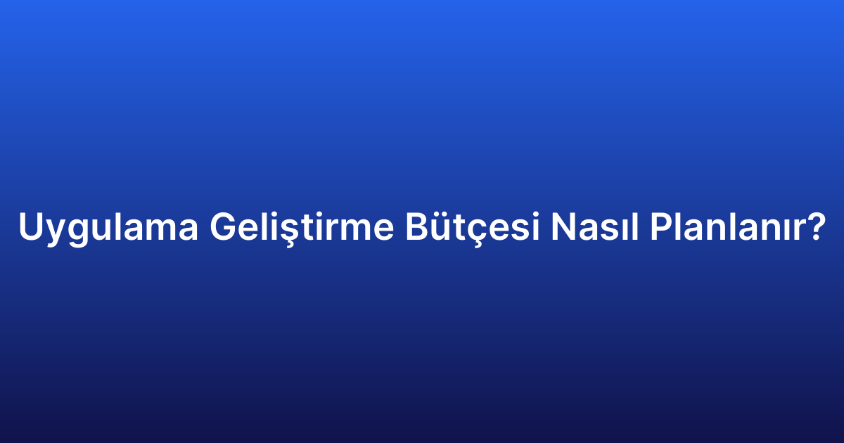 Uygulama Geliştirme Bütçesi Nasıl Planlanır?