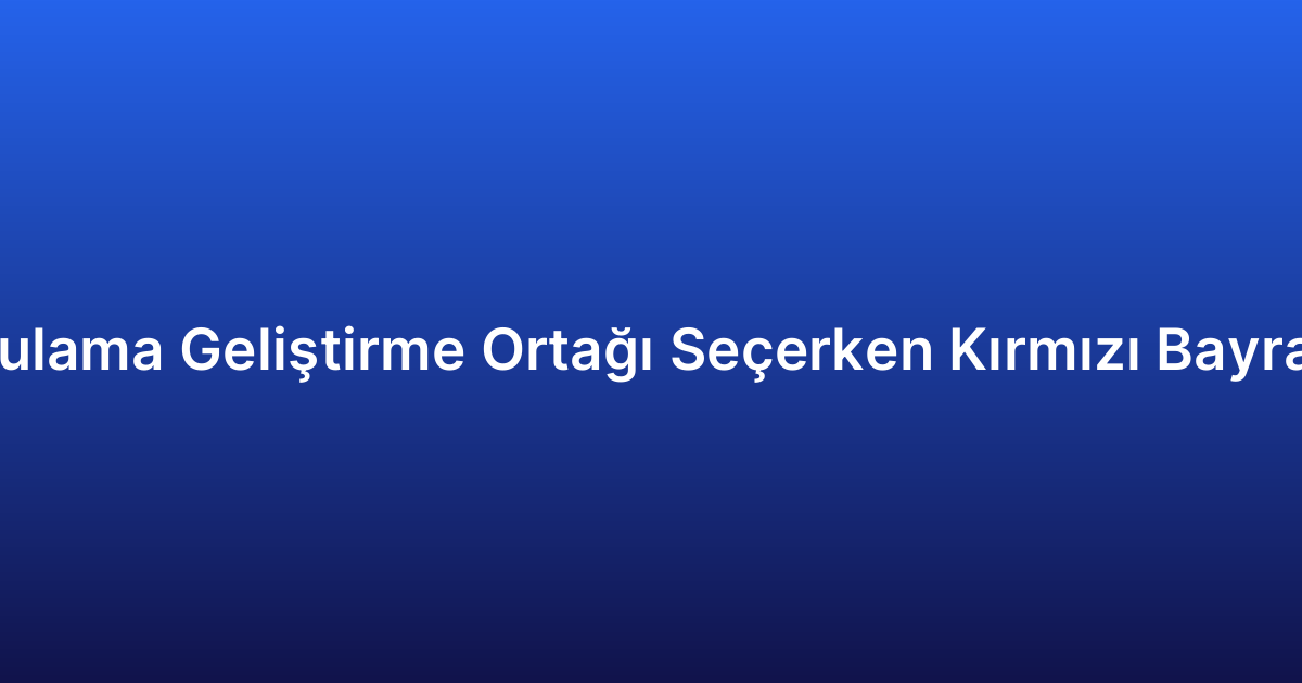 Uygulama Geliştirme Ortağı Seçerken Kırmızı Bayraklar