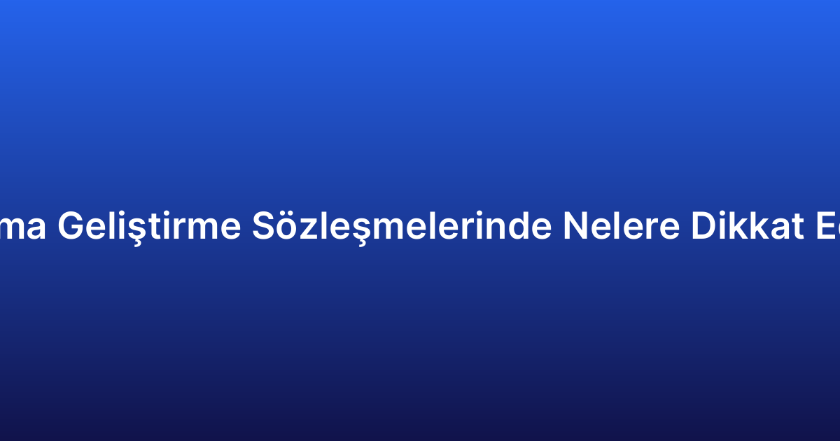 Uygulama Geliştirme Sözleşmelerinde Nelere Dikkat Edilmeli?