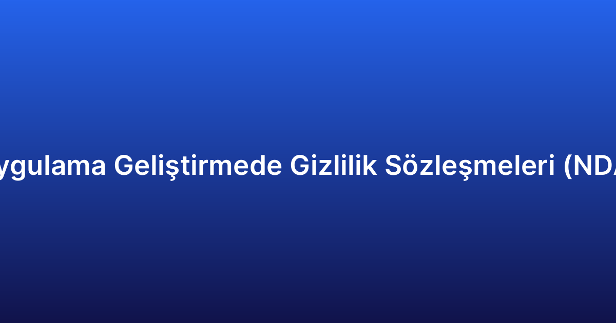 Uygulama Geliştirmede Gizlilik Sözleşmeleri (NDA)
