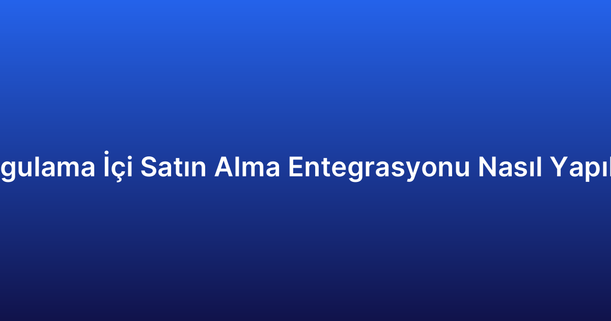 Uygulama İçi Satın Alma Entegrasyonu Nasıl Yapılır?
