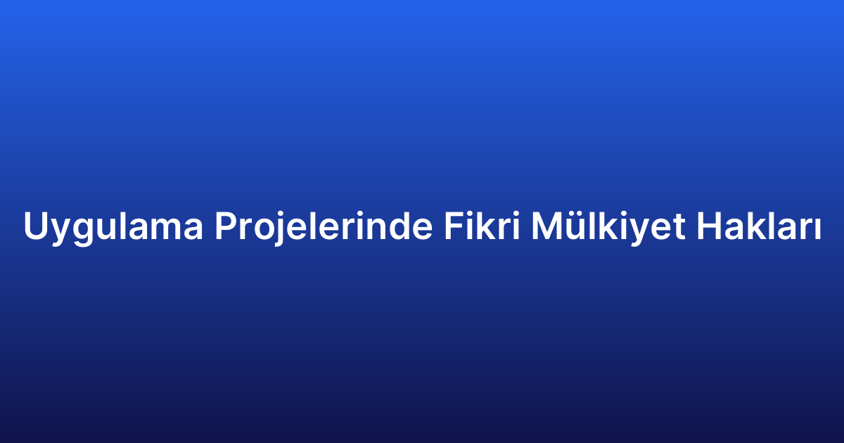 Uygulama Projelerinde Fikri Mülkiyet Hakları