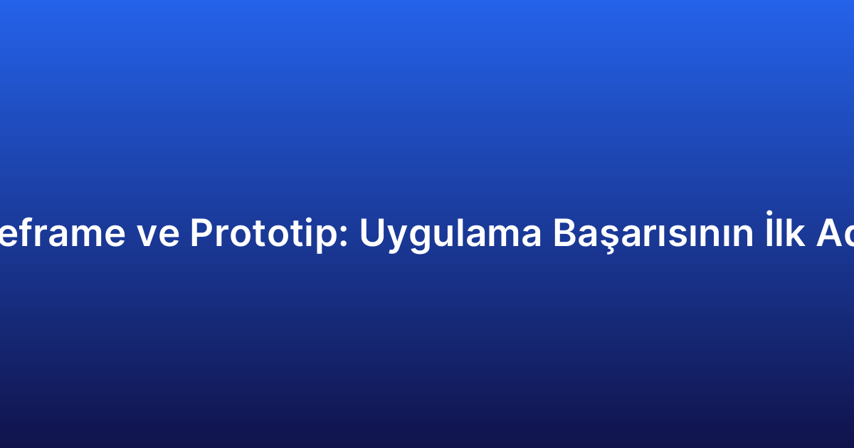 Wireframe ve Prototip: Uygulama Başarısının İlk Adımı