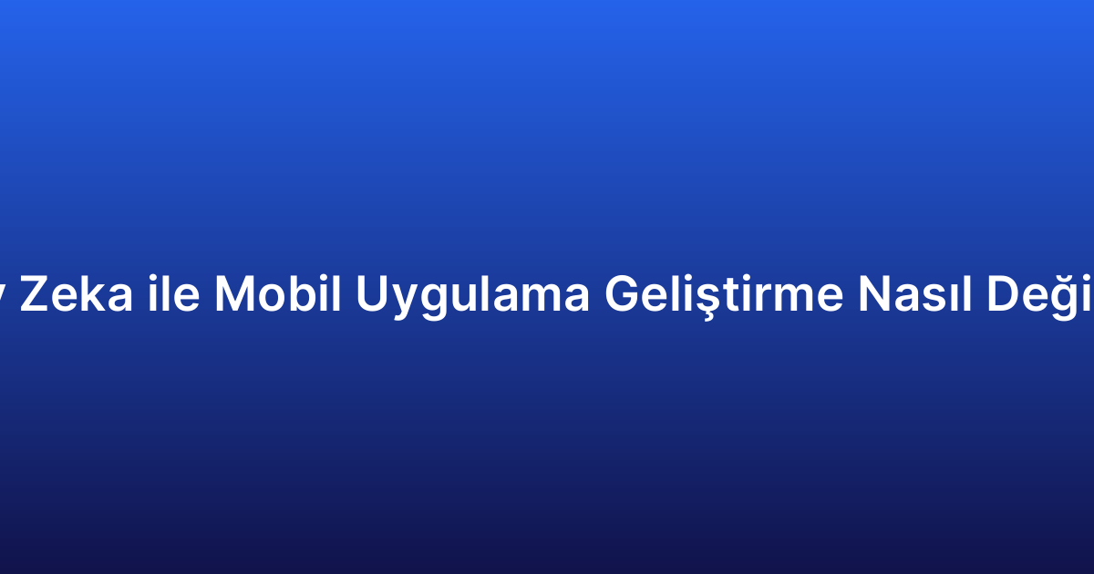 Yapay Zeka ile Mobil Uygulama Geliştirme Nasıl Değişiyor?