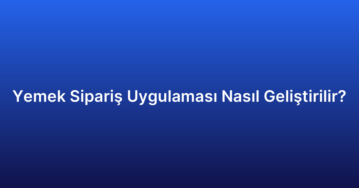 Yemek Sipariş Uygulaması Nasıl Geliştirilir?