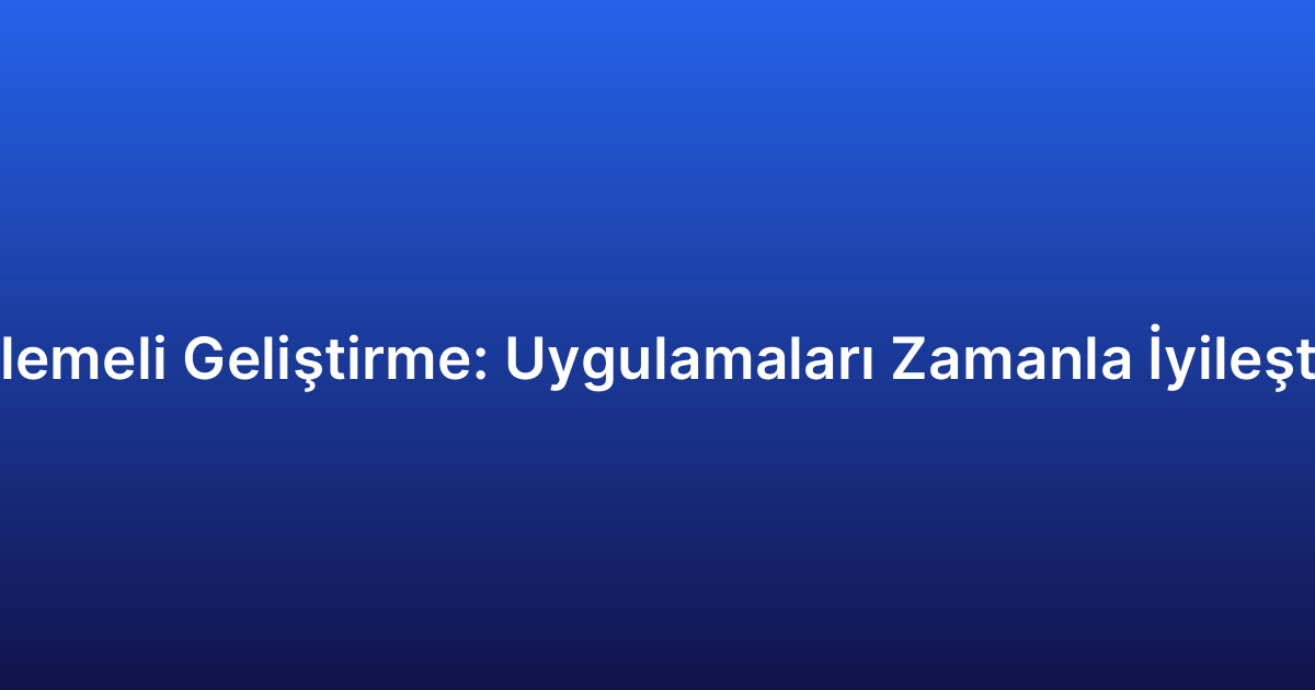 Yinelemeli Geliştirme: Uygulamaları Zamanla İyileştirme