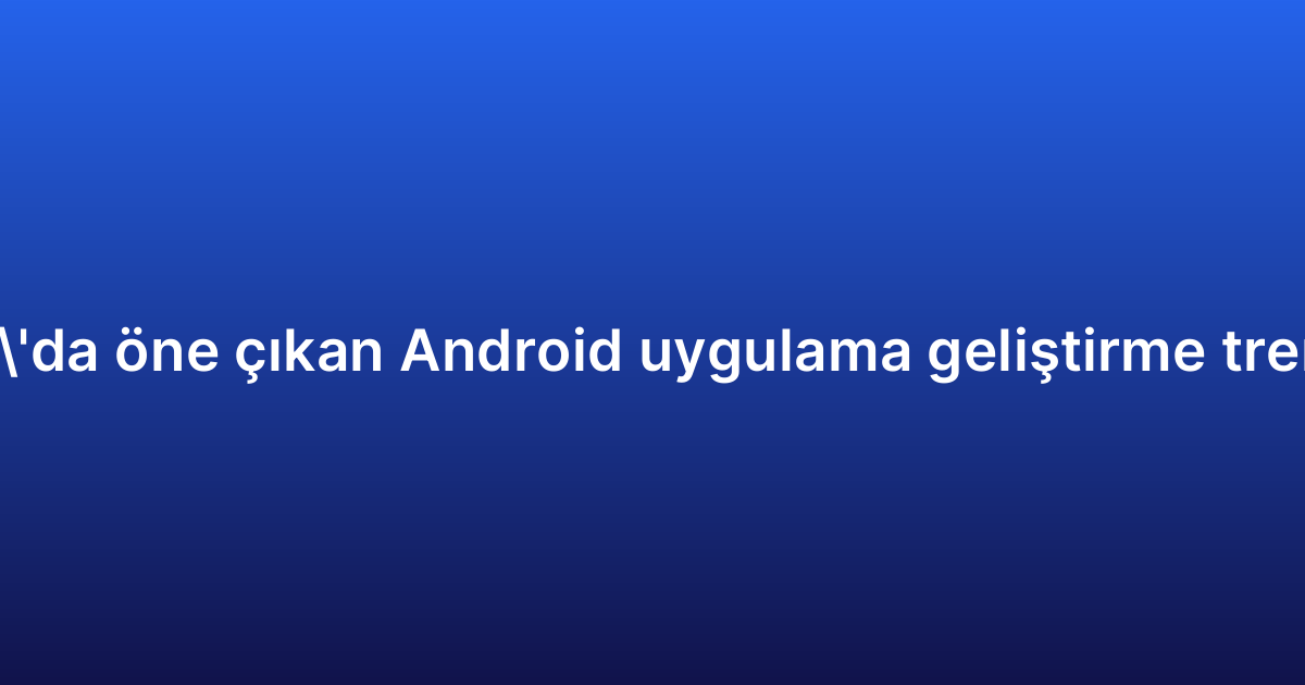 2026’da öne çıkan Android uygulama geliştirme trendleri