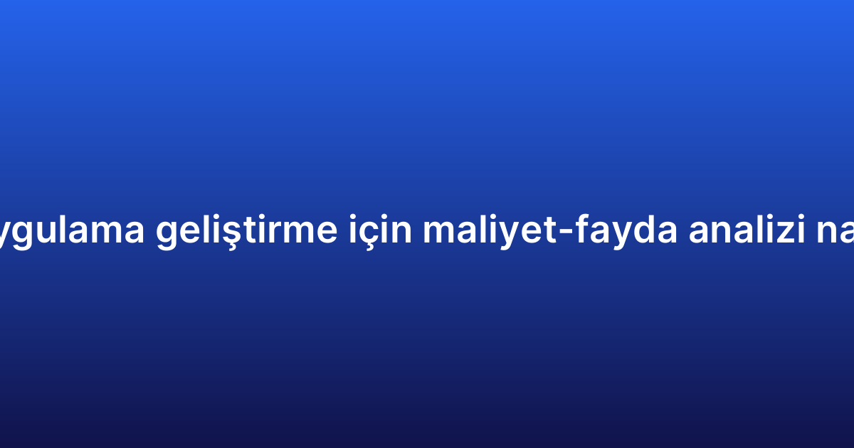 Android uygulama geliştirme için maliyet-fayda analizi nasıl yapılır?