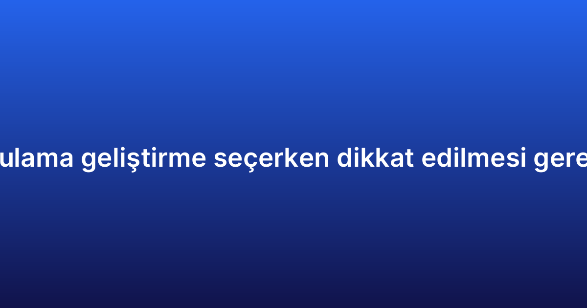 Android uygulama geliştirme seçerken dikkat edilmesi gereken kriterler