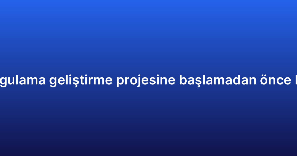 Çapraz platform uygulama geliştirme projesine başlamadan önce bilmeniz gerekenler