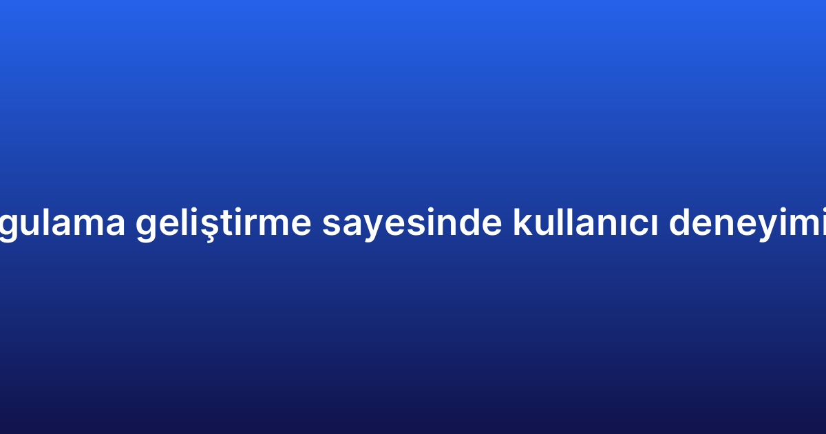 Çapraz platform uygulama geliştirme sayesinde kullanıcı deneyimini artırmanın yolları
